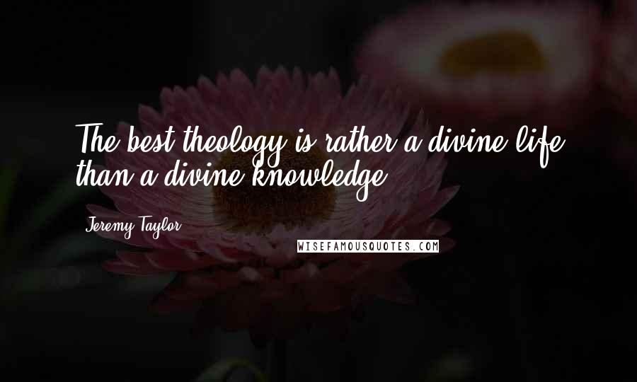 Jeremy Taylor Quotes: The best theology is rather a divine life than a divine knowledge.