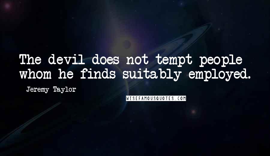 Jeremy Taylor Quotes: The devil does not tempt people whom he finds suitably employed.