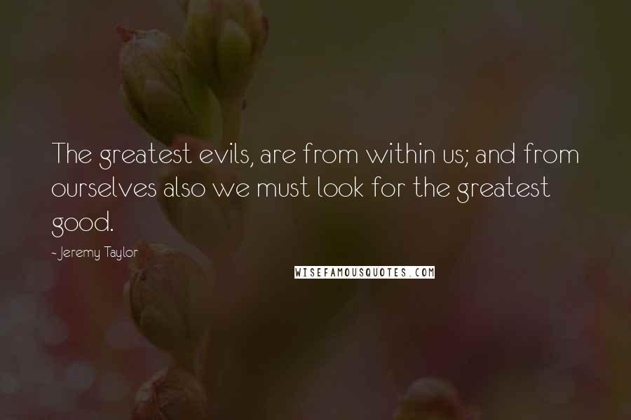 Jeremy Taylor Quotes: The greatest evils, are from within us; and from ourselves also we must look for the greatest good.