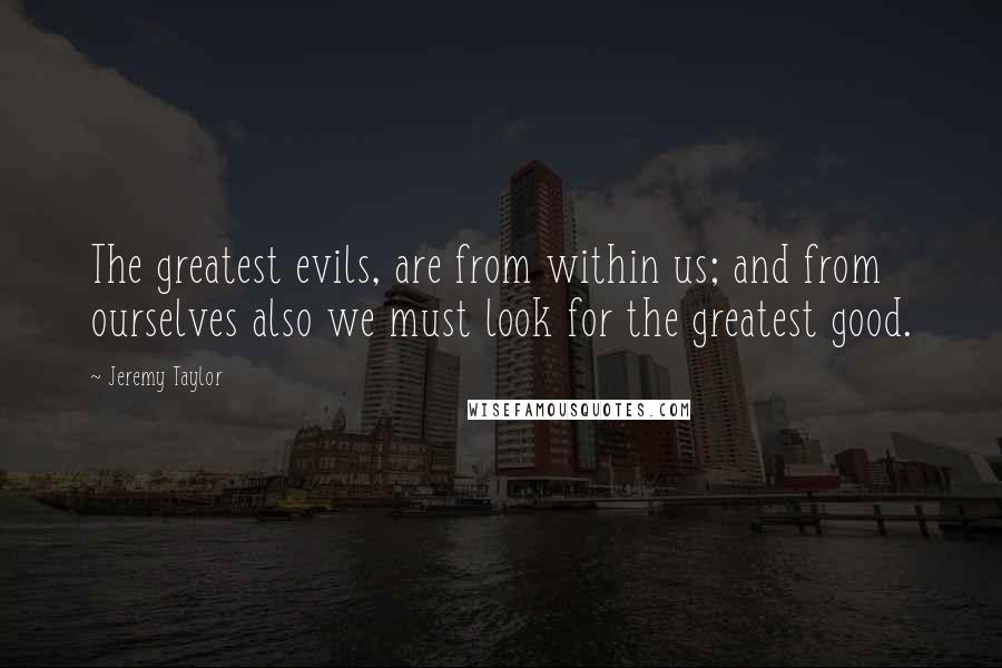 Jeremy Taylor Quotes: The greatest evils, are from within us; and from ourselves also we must look for the greatest good.