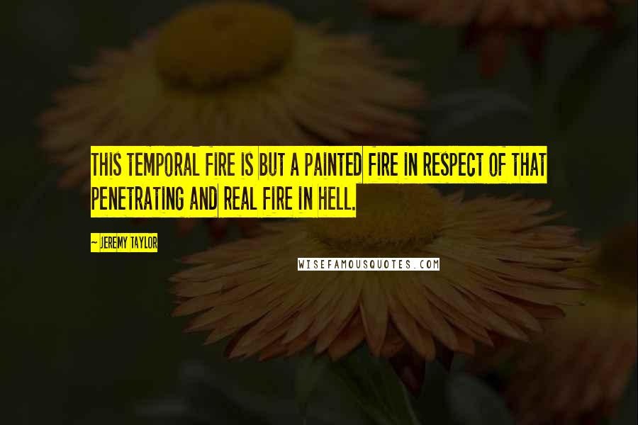 Jeremy Taylor Quotes: This temporal fire is but a painted fire in respect of that penetrating and real fire in hell.