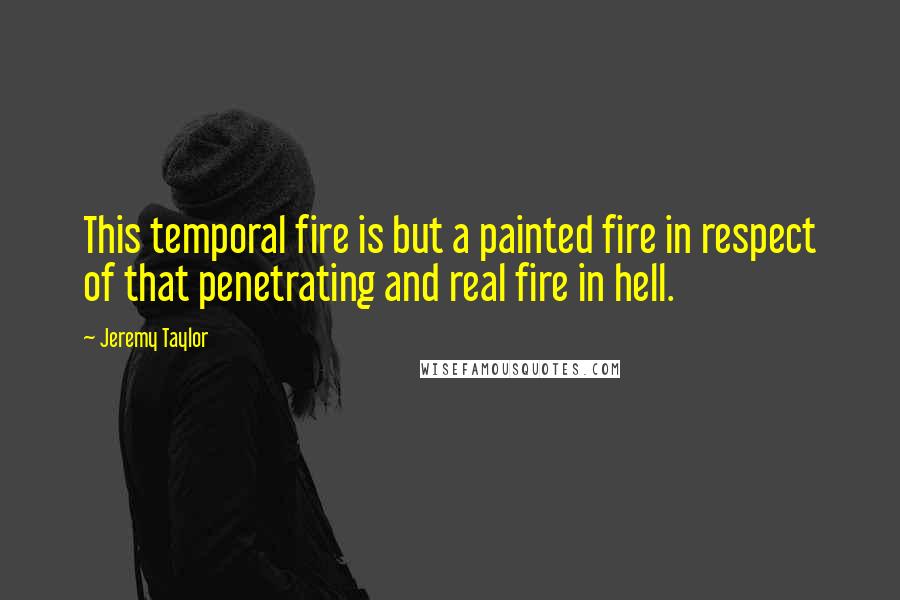 Jeremy Taylor Quotes: This temporal fire is but a painted fire in respect of that penetrating and real fire in hell.