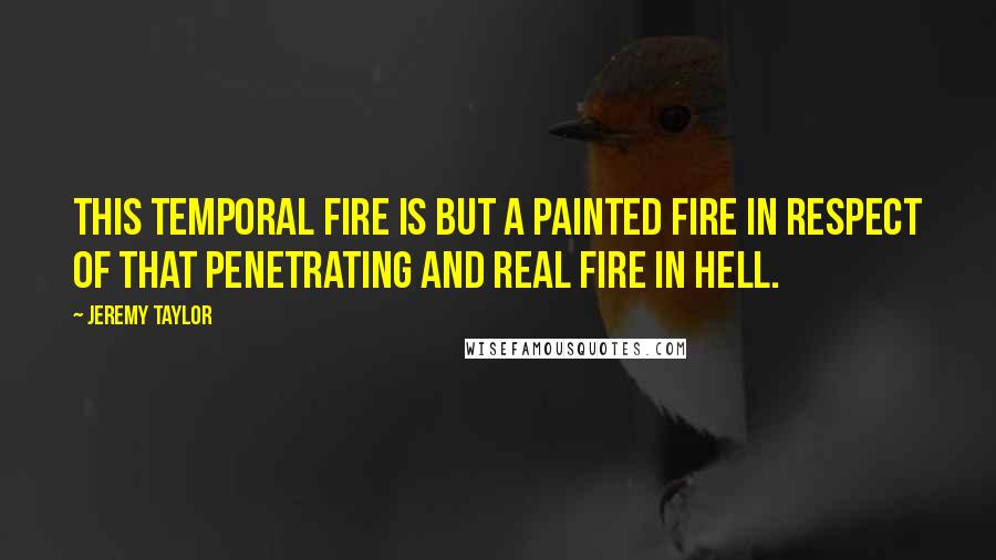 Jeremy Taylor Quotes: This temporal fire is but a painted fire in respect of that penetrating and real fire in hell.