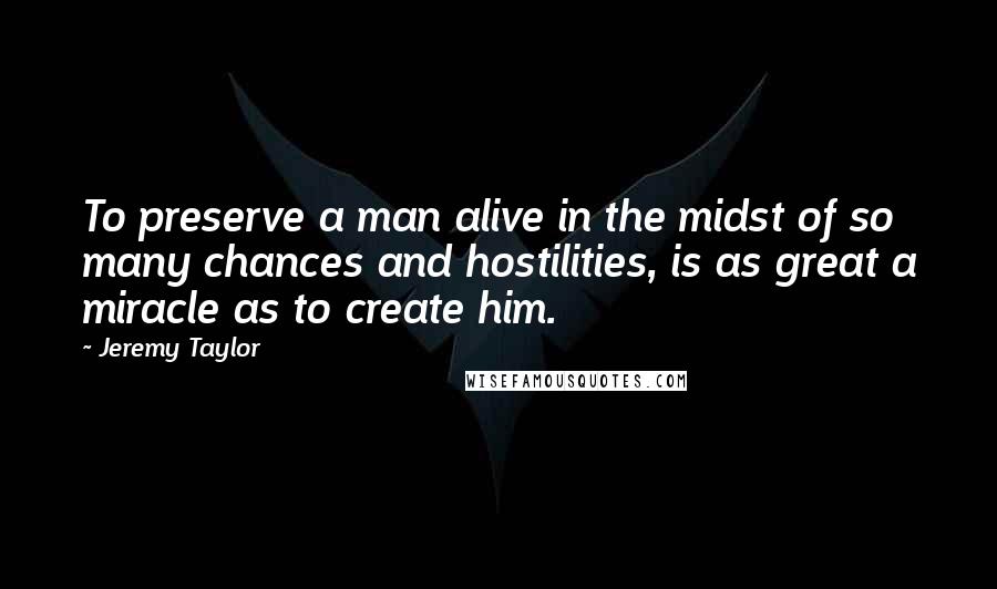 Jeremy Taylor Quotes: To preserve a man alive in the midst of so many chances and hostilities, is as great a miracle as to create him.