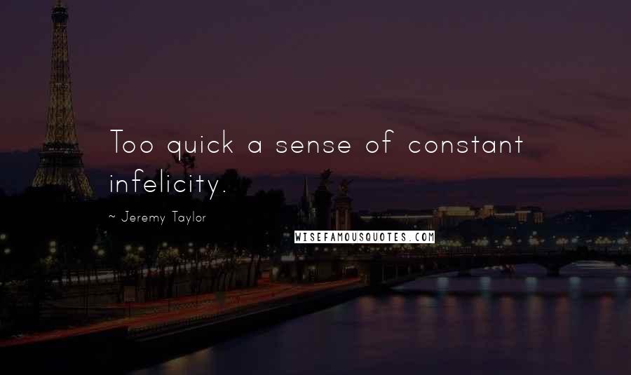 Jeremy Taylor Quotes: Too quick a sense of constant infelicity.