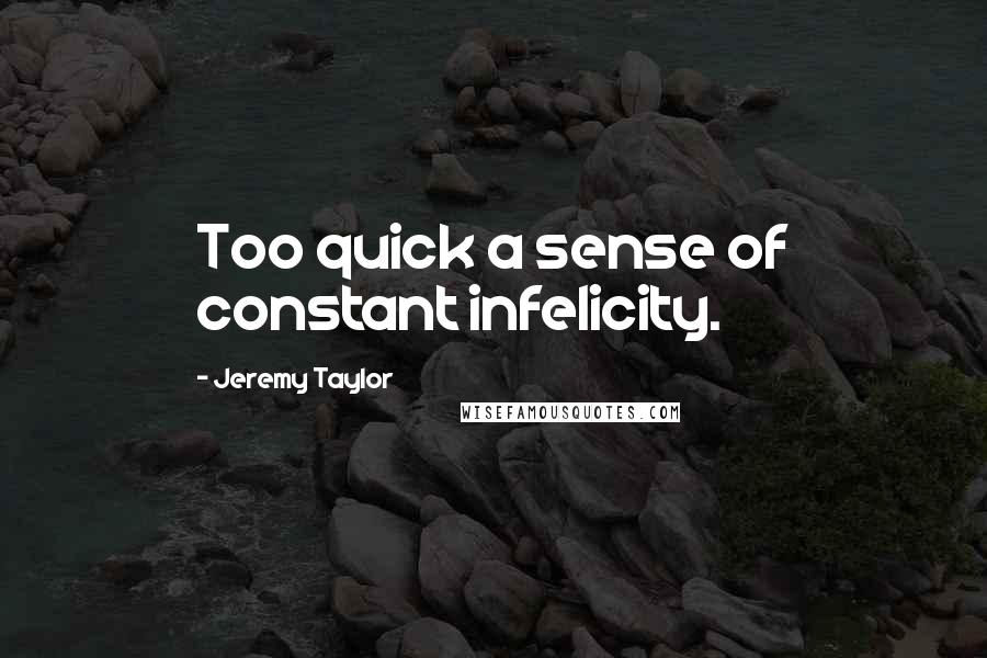 Jeremy Taylor Quotes: Too quick a sense of constant infelicity.