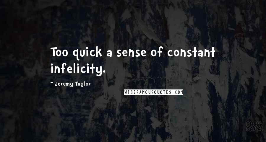 Jeremy Taylor Quotes: Too quick a sense of constant infelicity.