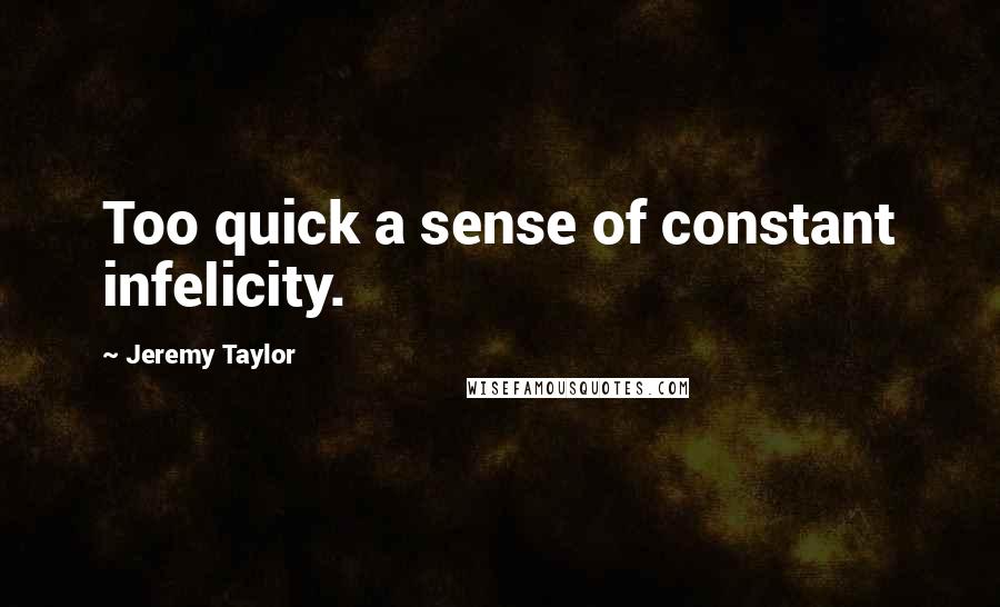 Jeremy Taylor Quotes: Too quick a sense of constant infelicity.