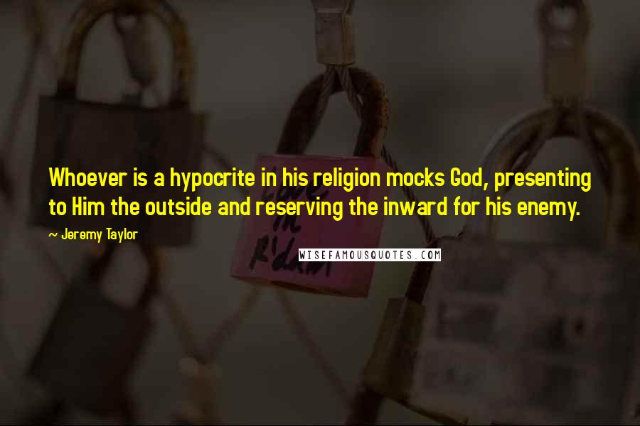 Jeremy Taylor Quotes: Whoever is a hypocrite in his religion mocks God, presenting to Him the outside and reserving the inward for his enemy.