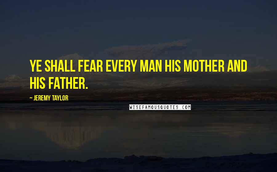 Jeremy Taylor Quotes: Ye shall fear every man his mother and his father.