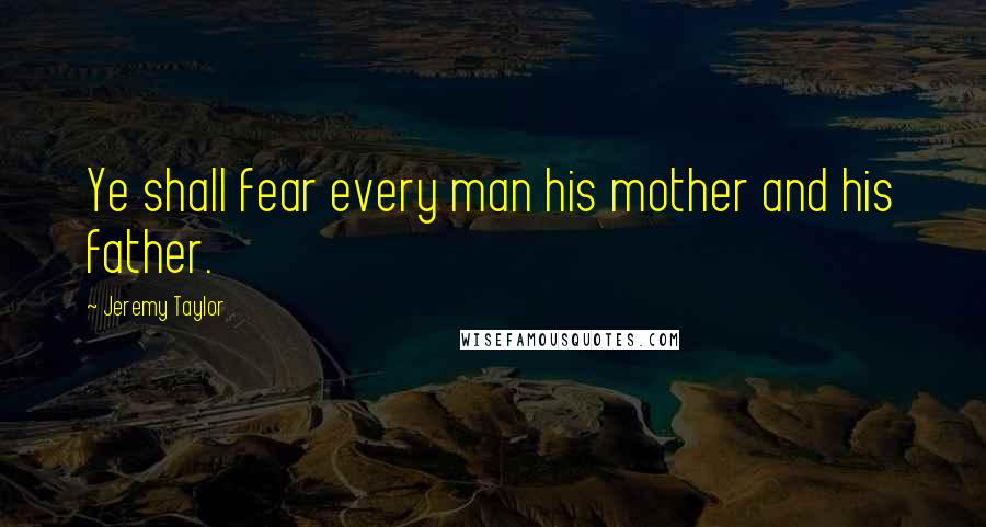 Jeremy Taylor Quotes: Ye shall fear every man his mother and his father.