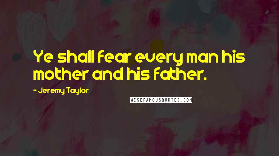 Jeremy Taylor Quotes: Ye shall fear every man his mother and his father.