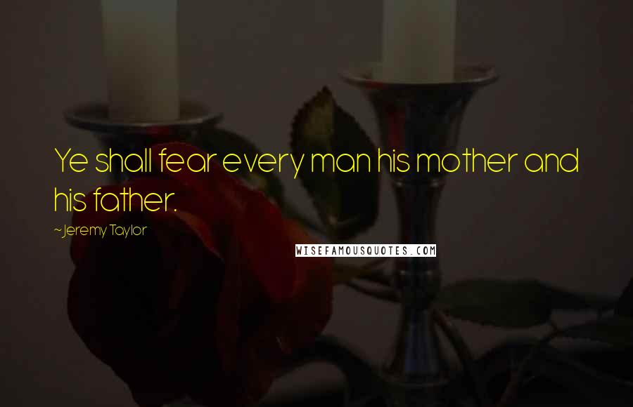 Jeremy Taylor Quotes: Ye shall fear every man his mother and his father.