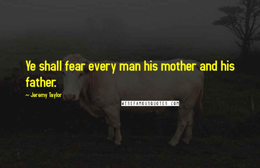 Jeremy Taylor Quotes: Ye shall fear every man his mother and his father.