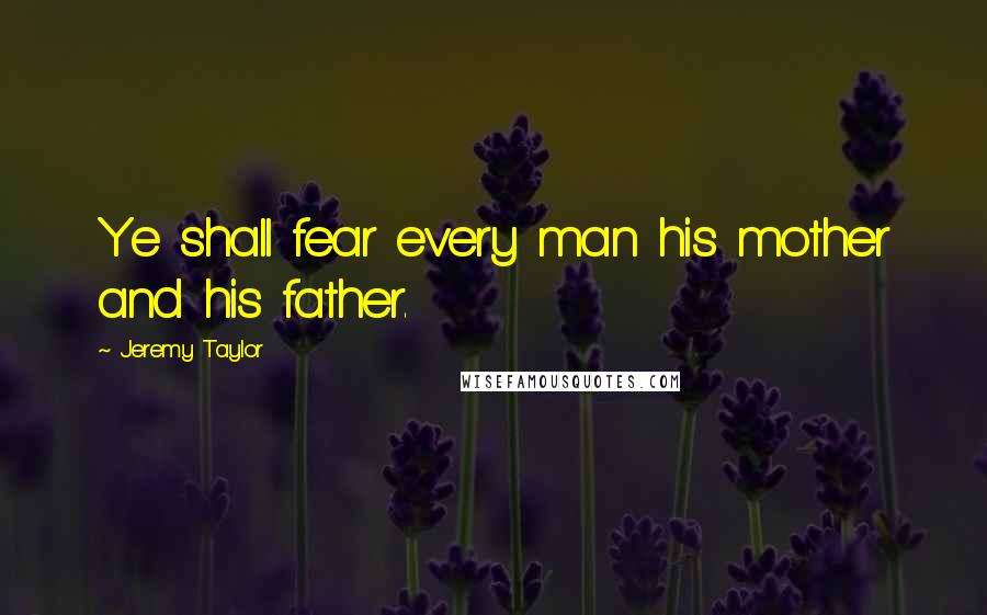 Jeremy Taylor Quotes: Ye shall fear every man his mother and his father.
