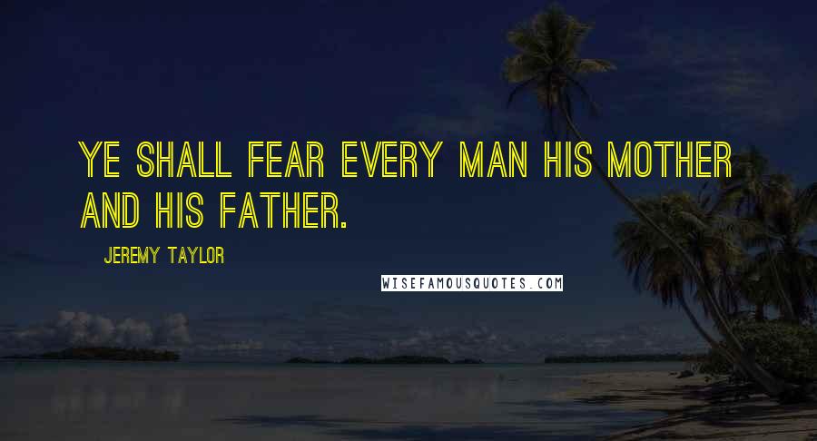 Jeremy Taylor Quotes: Ye shall fear every man his mother and his father.
