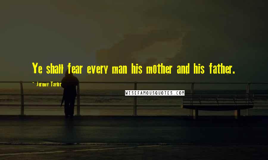 Jeremy Taylor Quotes: Ye shall fear every man his mother and his father.