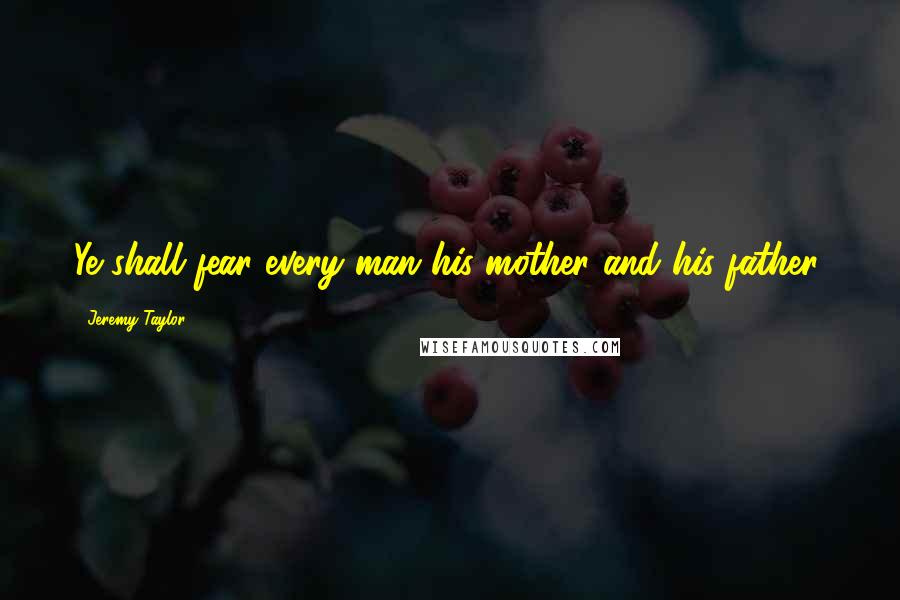 Jeremy Taylor Quotes: Ye shall fear every man his mother and his father.