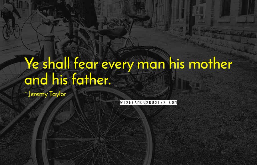 Jeremy Taylor Quotes: Ye shall fear every man his mother and his father.