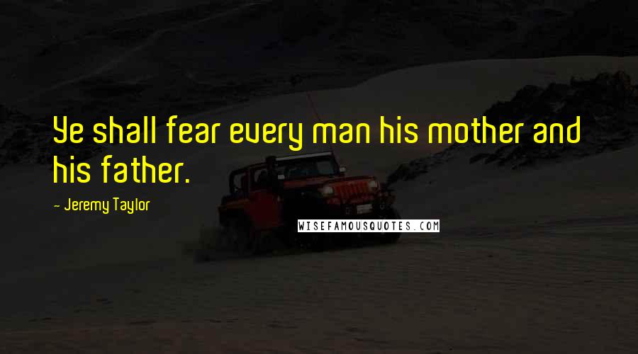 Jeremy Taylor Quotes: Ye shall fear every man his mother and his father.