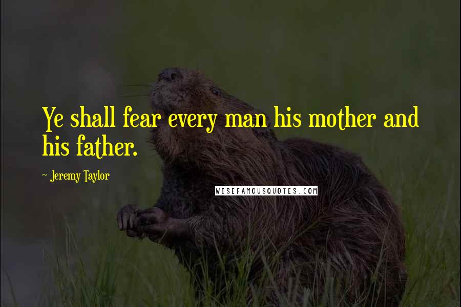 Jeremy Taylor Quotes: Ye shall fear every man his mother and his father.