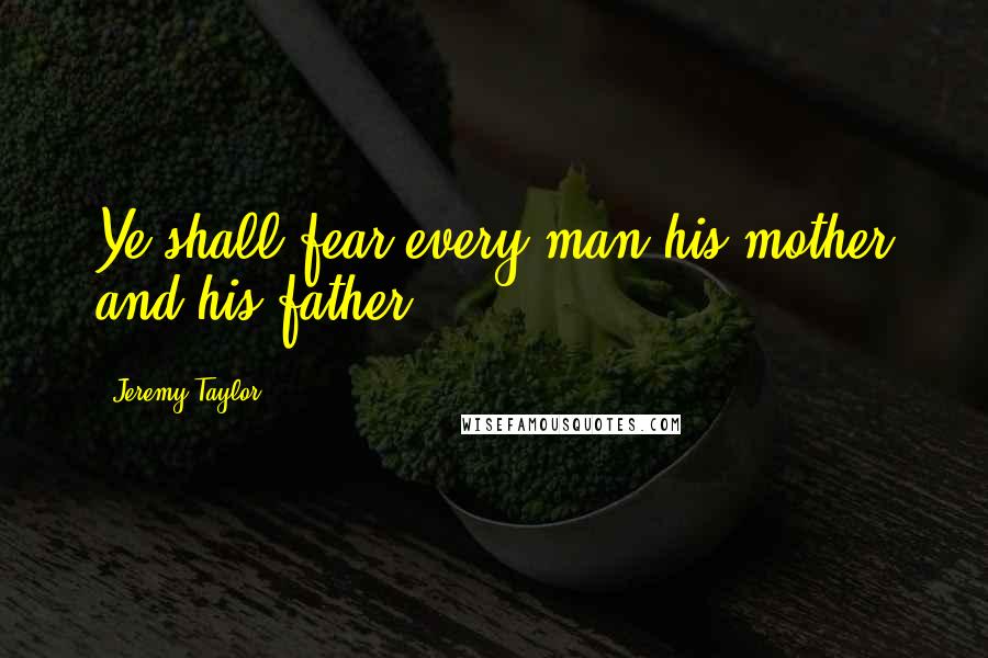 Jeremy Taylor Quotes: Ye shall fear every man his mother and his father.