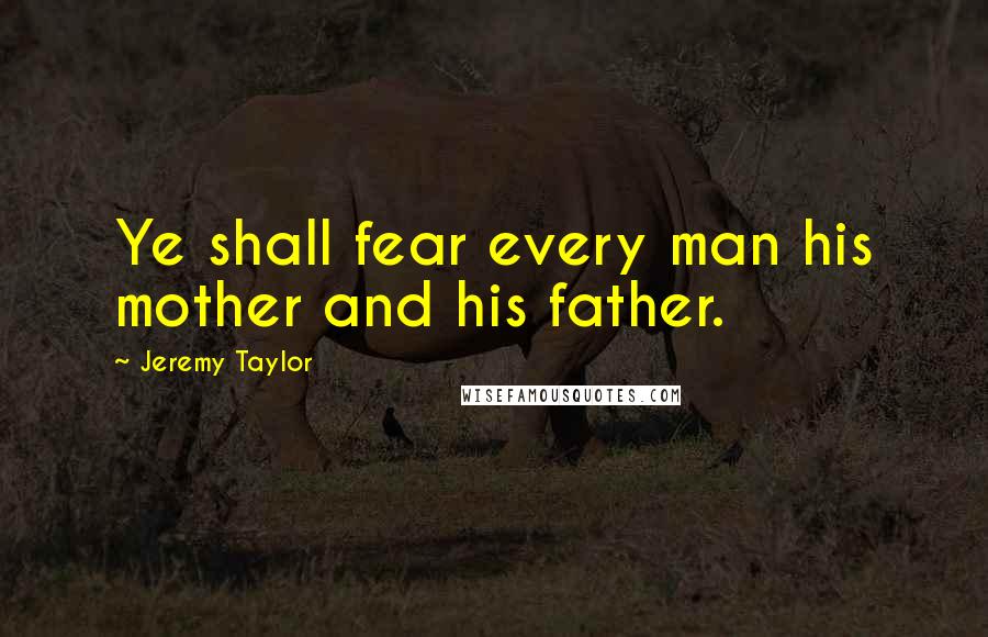 Jeremy Taylor Quotes: Ye shall fear every man his mother and his father.