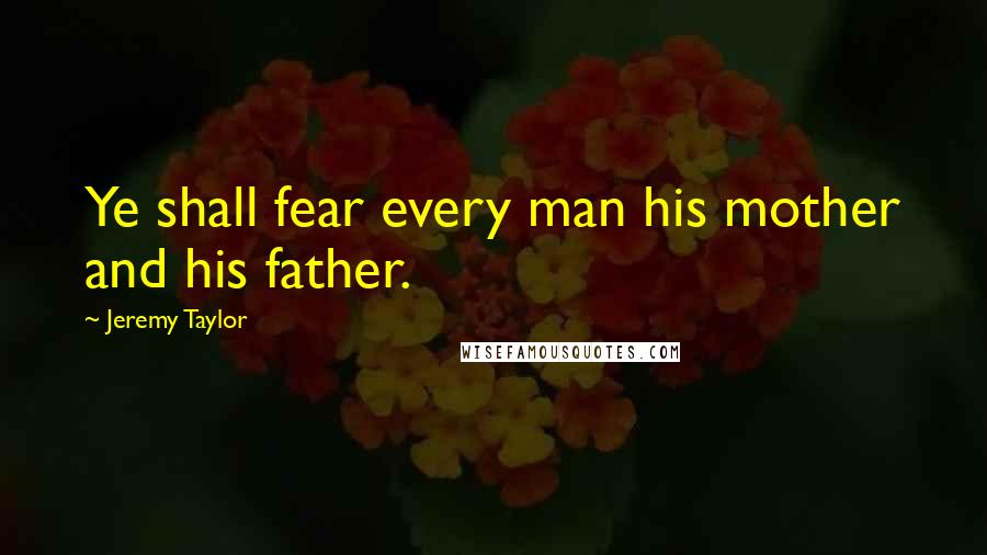 Jeremy Taylor Quotes: Ye shall fear every man his mother and his father.