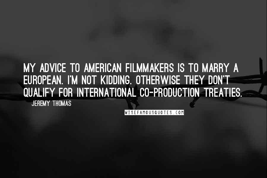 Jeremy Thomas Quotes: My advice to American filmmakers is to marry a European. I'm not kidding. Otherwise they don't qualify for international co-production treaties.