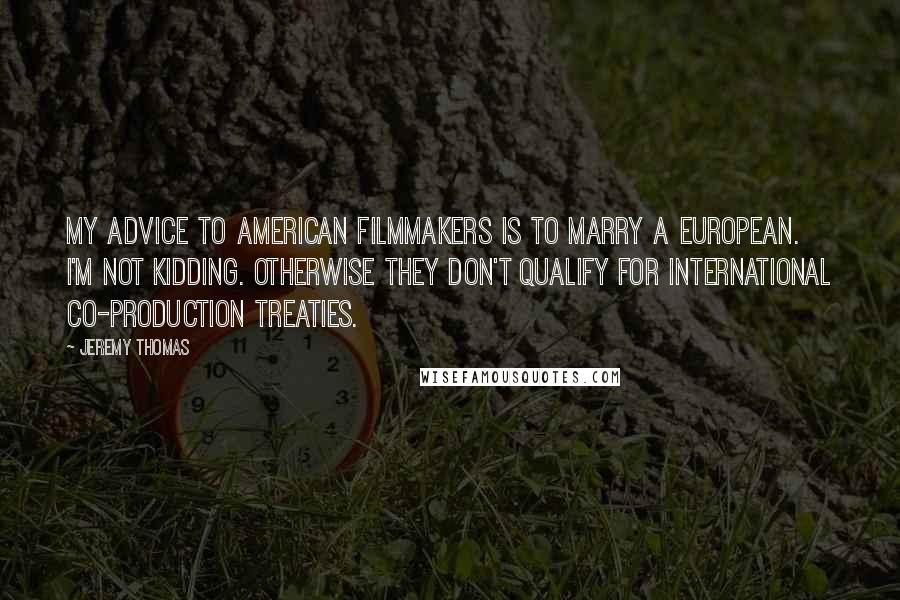 Jeremy Thomas Quotes: My advice to American filmmakers is to marry a European. I'm not kidding. Otherwise they don't qualify for international co-production treaties.
