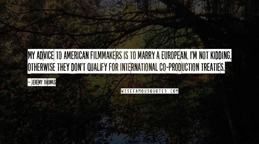 Jeremy Thomas Quotes: My advice to American filmmakers is to marry a European. I'm not kidding. Otherwise they don't qualify for international co-production treaties.