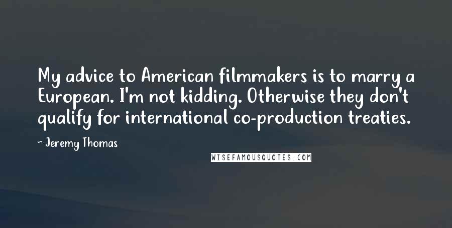 Jeremy Thomas Quotes: My advice to American filmmakers is to marry a European. I'm not kidding. Otherwise they don't qualify for international co-production treaties.