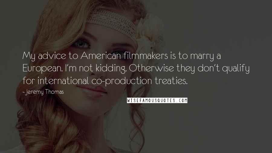 Jeremy Thomas Quotes: My advice to American filmmakers is to marry a European. I'm not kidding. Otherwise they don't qualify for international co-production treaties.