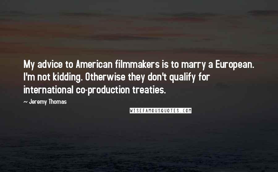 Jeremy Thomas Quotes: My advice to American filmmakers is to marry a European. I'm not kidding. Otherwise they don't qualify for international co-production treaties.