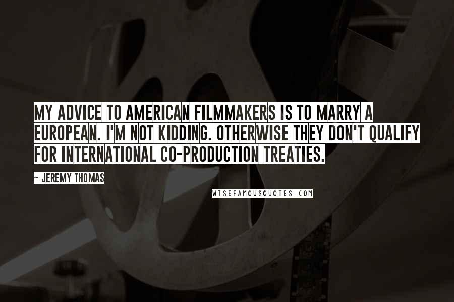 Jeremy Thomas Quotes: My advice to American filmmakers is to marry a European. I'm not kidding. Otherwise they don't qualify for international co-production treaties.