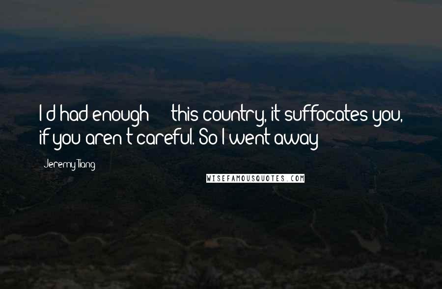 Jeremy Tiang Quotes: I'd had enough --- this country, it suffocates you, if you aren't careful. So I went away ---