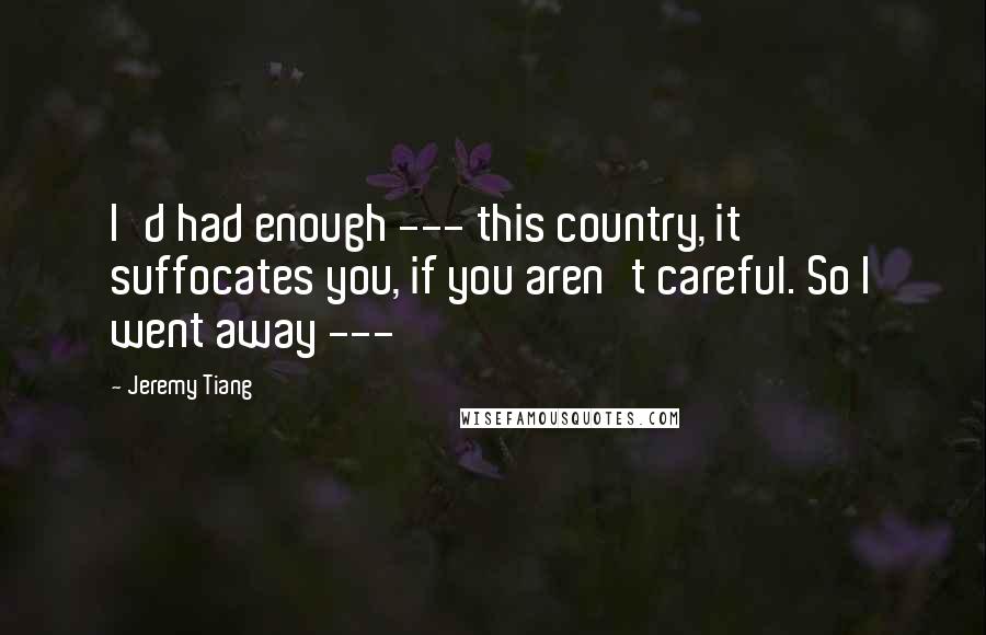 Jeremy Tiang Quotes: I'd had enough --- this country, it suffocates you, if you aren't careful. So I went away ---