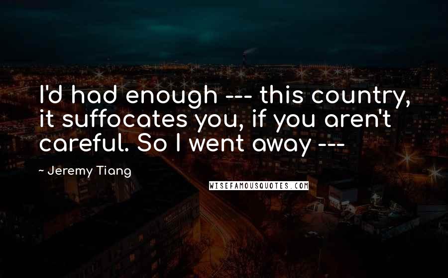 Jeremy Tiang Quotes: I'd had enough --- this country, it suffocates you, if you aren't careful. So I went away ---