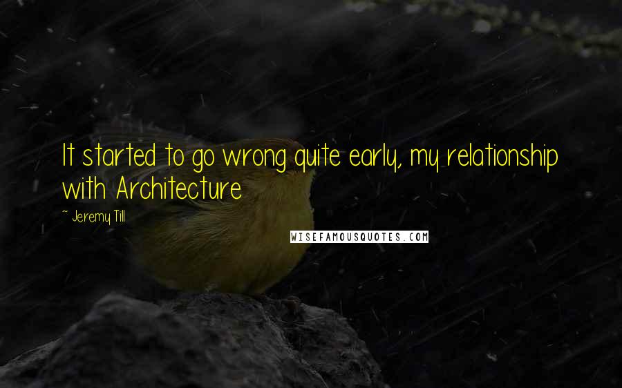 Jeremy Till Quotes: It started to go wrong quite early, my relationship with Architecture