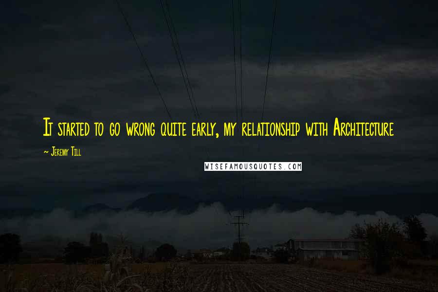 Jeremy Till Quotes: It started to go wrong quite early, my relationship with Architecture