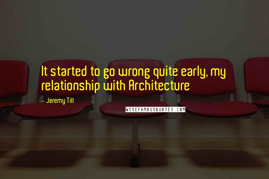 Jeremy Till Quotes: It started to go wrong quite early, my relationship with Architecture