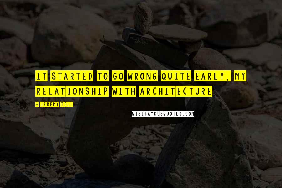 Jeremy Till Quotes: It started to go wrong quite early, my relationship with Architecture