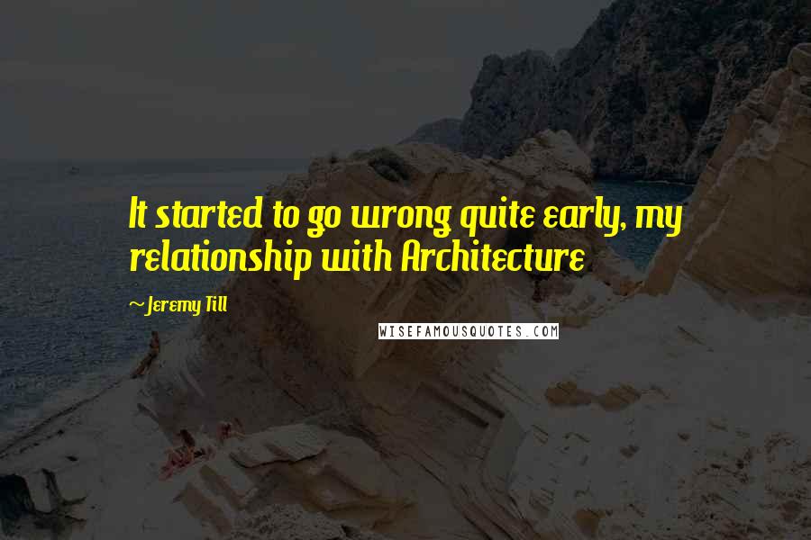 Jeremy Till Quotes: It started to go wrong quite early, my relationship with Architecture