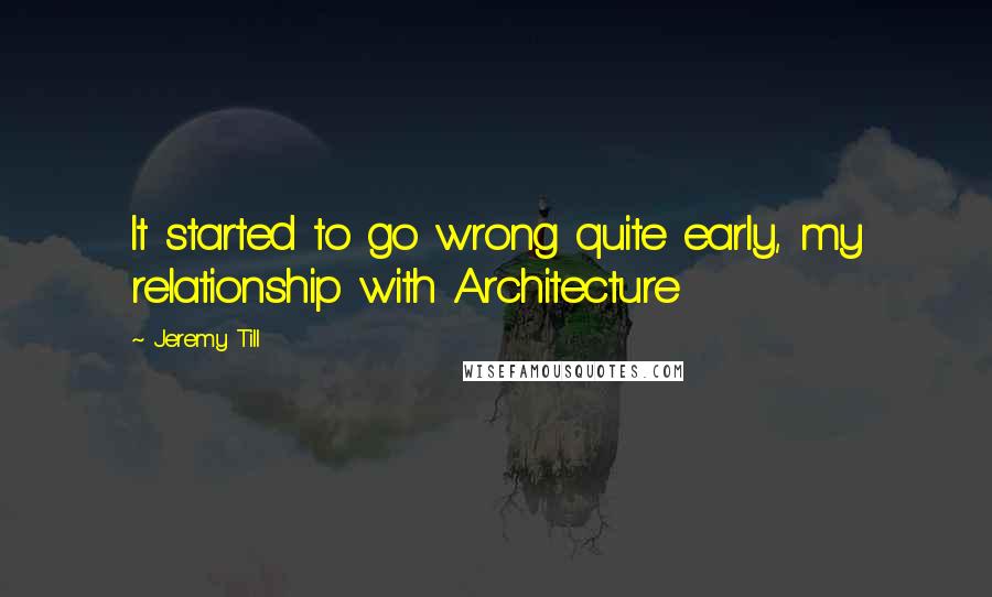 Jeremy Till Quotes: It started to go wrong quite early, my relationship with Architecture