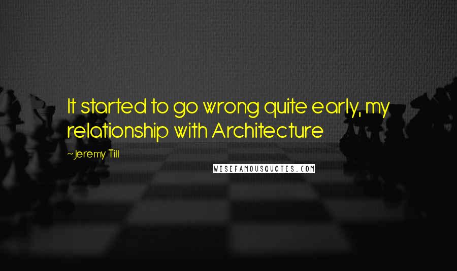 Jeremy Till Quotes: It started to go wrong quite early, my relationship with Architecture