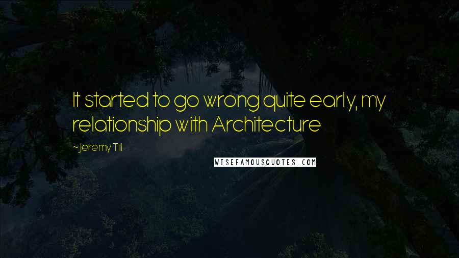 Jeremy Till Quotes: It started to go wrong quite early, my relationship with Architecture