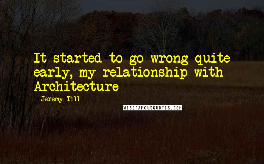 Jeremy Till Quotes: It started to go wrong quite early, my relationship with Architecture