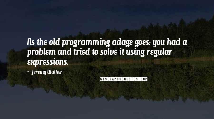 Jeremy Walker Quotes: As the old programming adage goes: you had a problem and tried to solve it using regular expressions.