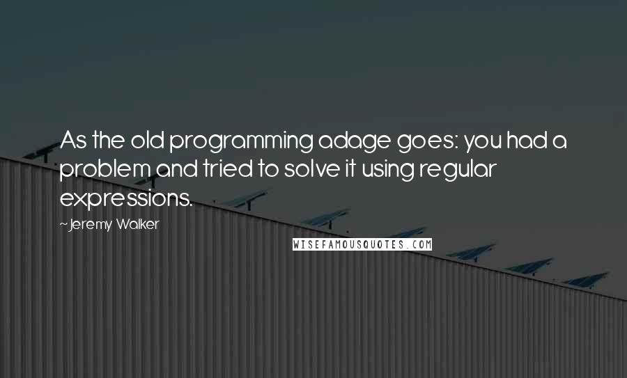 Jeremy Walker Quotes: As the old programming adage goes: you had a problem and tried to solve it using regular expressions.