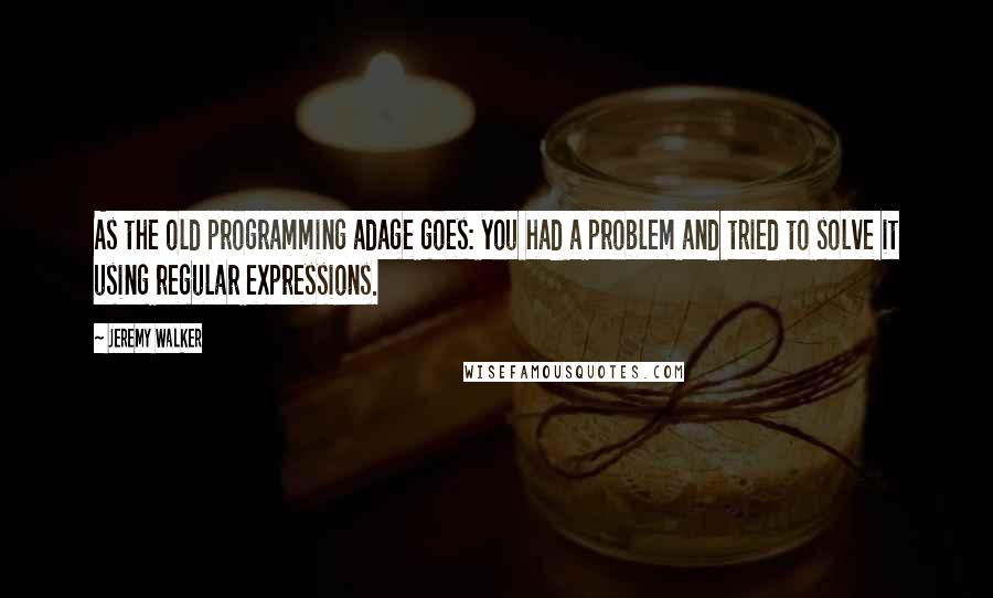 Jeremy Walker Quotes: As the old programming adage goes: you had a problem and tried to solve it using regular expressions.